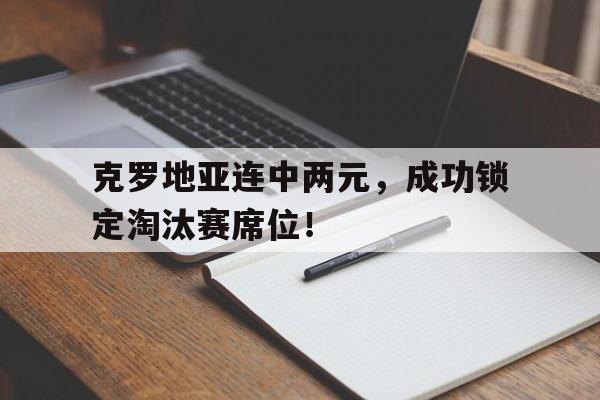 克罗地亚连中两元，成功锁定淘汰赛席位！的简单介绍