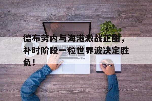 德布劳内与海港激战正酣，补时阶段一粒世界波决定胜负！